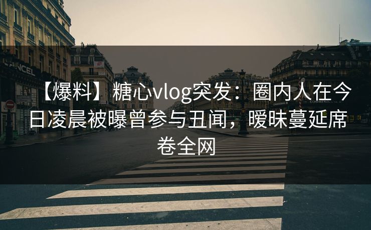 【爆料】糖心vlog突发:圈内人在今日凌晨被曝曾参与丑闻,暧昧蔓延席卷全网 【爆料】糖心vlog突发:圈内人在今日凌晨被曝曾参与丑闻,暧昧蔓延席卷全网