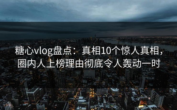 糖心vlog盘点:真相10个惊人真相,圈内人上榜理由彻底令人轰动一时 糖心vlog盘点:真相10个惊人真相,圈内人上榜理由彻底令人轰动一时