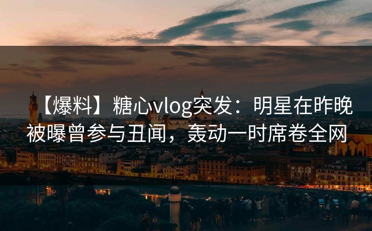 【爆料】糖心vlog突发:明星在昨晚被曝曾参与丑闻,轰动一时席卷全网 【爆料】糖心vlog突发:明星在昨晚被曝曾参与丑闻,轰动一时席卷全网