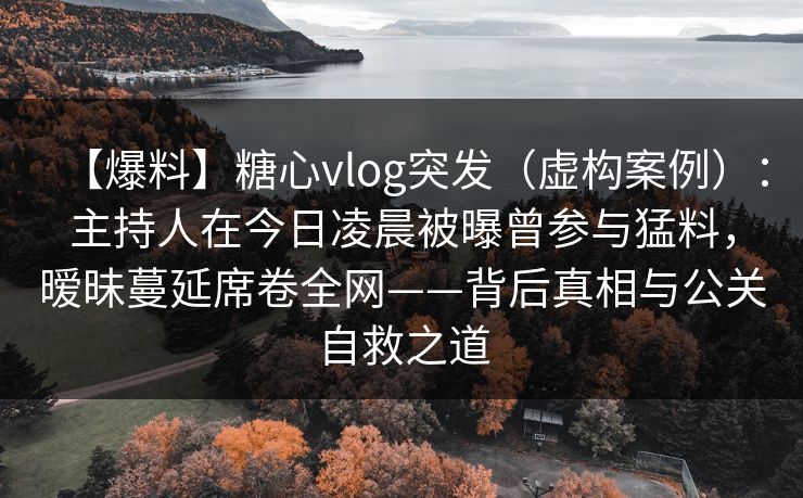 【爆料】糖心vlog突发(虚构案例):主持人在今日凌晨被曝曾参与猛料,暧昧蔓延席卷全网——背后真相与公关自救之道 【爆料】糖心vlog突发(虚构案例):主持人在今日凌晨被曝曾参与猛料,暧昧蔓延席卷全网——背后真相与公关自救之道