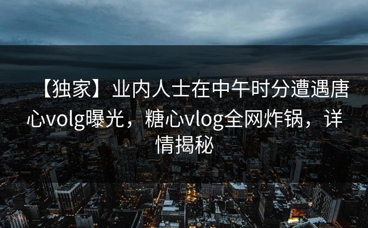 【独家】业内人士在中午时分遭遇唐心volg曝光，糖心vlog全网炸锅，详情揭秘