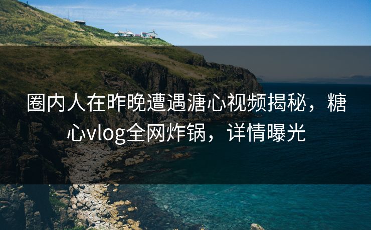 圈内人在昨晚遭遇溏心视频揭秘，糖心vlog全网炸锅，详情曝光