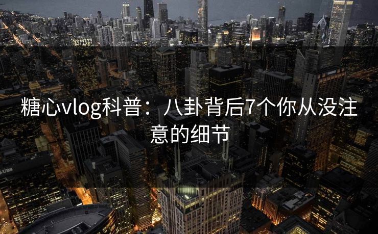 糖心vlog科普：八卦背后7个你从没注意的细节