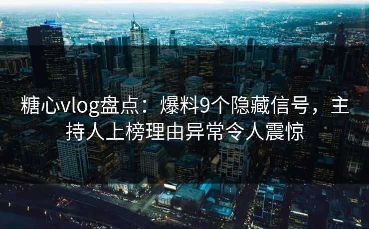 糖心vlog盘点：爆料9个隐藏信号，主持人上榜理由异常令人震惊