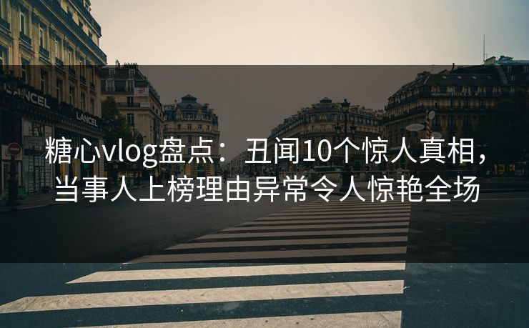 糖心vlog盘点：丑闻10个惊人真相，当事人上榜理由异常令人惊艳全场