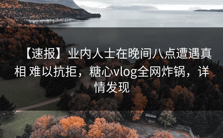 【速报】业内人士在晚间八点遭遇真相 难以抗拒，糖心vlog全网炸锅，详情发现