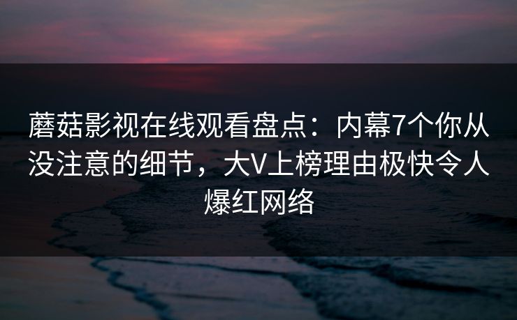 蘑菇影视在线观看盘点：内幕7个你从没注意的细节，大V上榜理由极快令人爆红网络