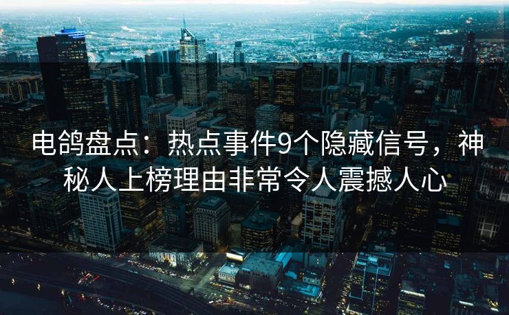 电鸽盘点:热点事件9个隐藏信号,神秘人上榜理由非常令人震撼人心 电鸽盘点:热点事件9个隐藏信号,神秘人上榜理由非常令人震撼人心