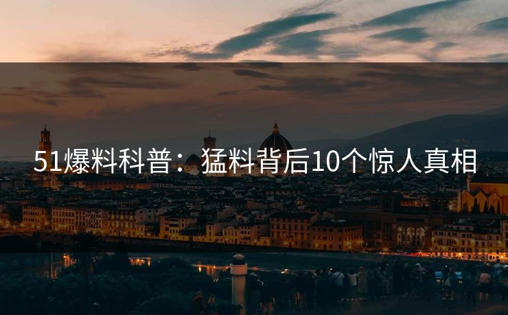 51爆料科普：猛料背后10个惊人真相