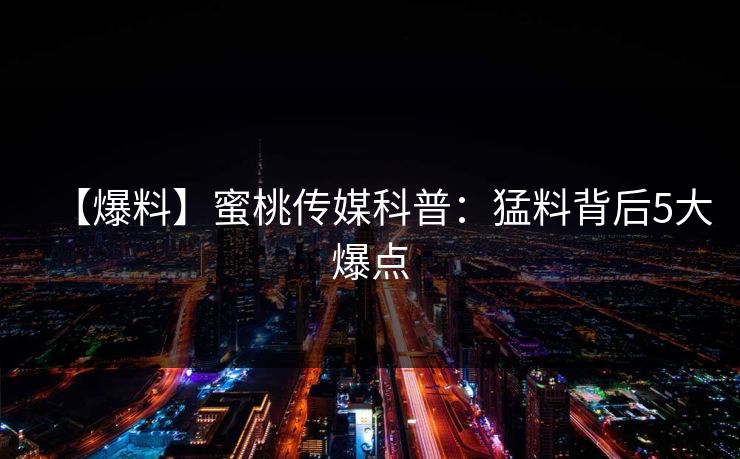 【爆料】蜜桃传媒科普：猛料背后5大爆点
