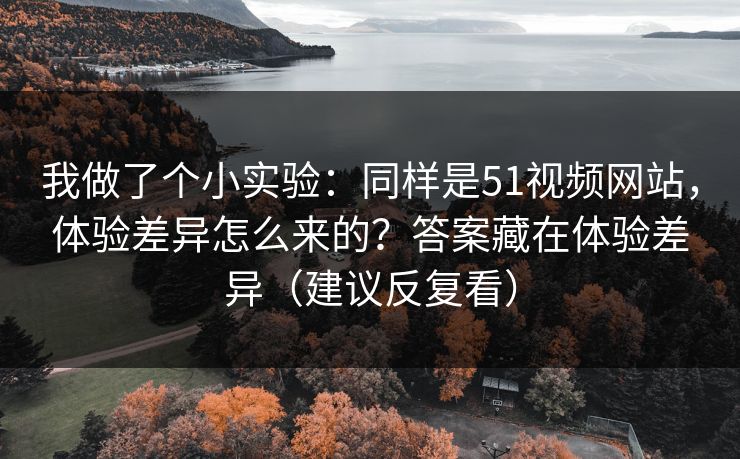 我做了个小实验:同样是51视频网站,体验差异怎么来的?答案藏在体验差异(建议反复看) 我做了个小实验:同样是51视频网站,体验差异怎么来的?答案藏在体验差异(建议反复看)