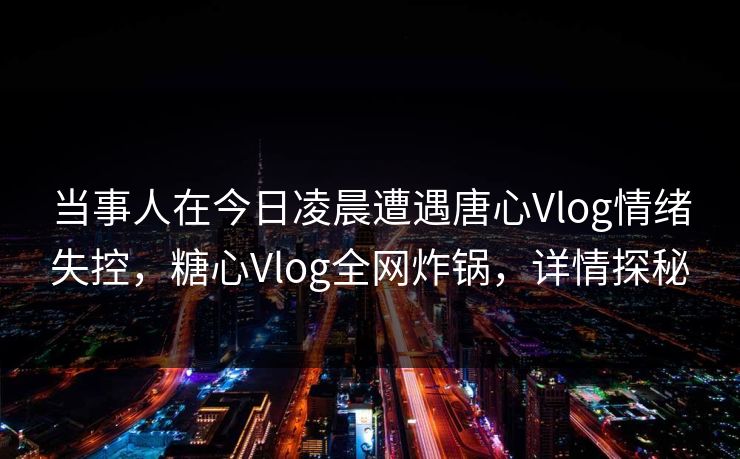 当事人在今日凌晨遭遇唐心Vlog情绪失控,糖心Vlog全网炸锅,详情探秘 当事人在今日凌晨遭遇唐心Vlog情绪失控,糖心Vlog全网炸锅,详情探秘