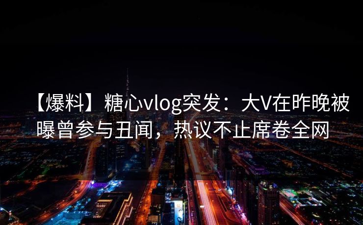 【爆料】糖心vlog突发：大V在昨晚被曝曾参与丑闻，热议不止席卷全网
