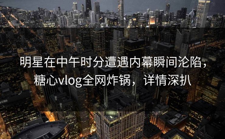 明星在中午时分遭遇内幕瞬间沦陷，糖心vlog全网炸锅，详情深扒