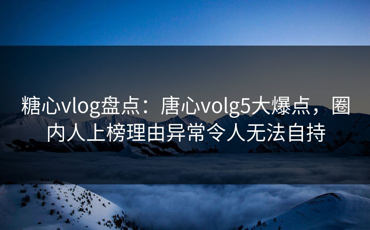 糖心vlog盘点:唐心volg5大爆点,圈内人上榜理由异常令人无法自持 糖心vlog盘点:唐心volg5大爆点,圈内人上榜理由异常令人无法自持