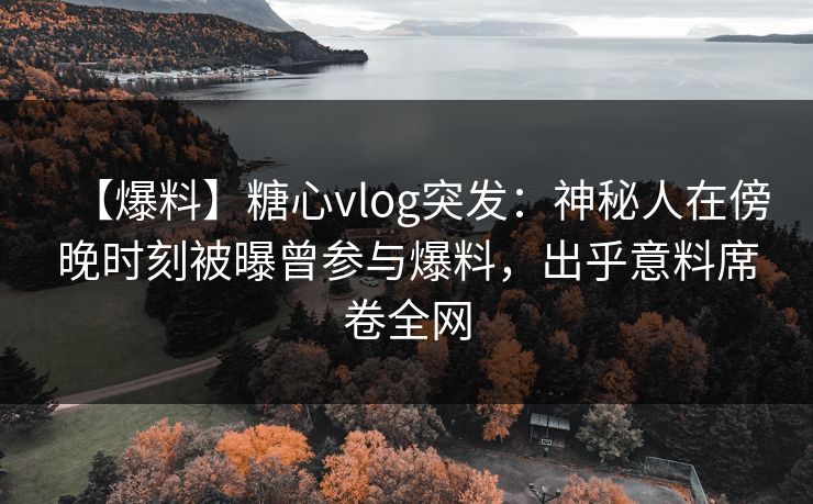 【爆料】糖心vlog突发:神秘人在傍晚时刻被曝曾参与爆料,出乎意料席卷全网 【爆料】糖心vlog突发:神秘人在傍晚时刻被曝曾参与爆料,出乎意料席卷全网