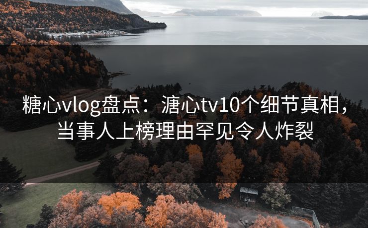 糖心vlog盘点：溏心tv10个细节真相，当事人上榜理由罕见令人炸裂