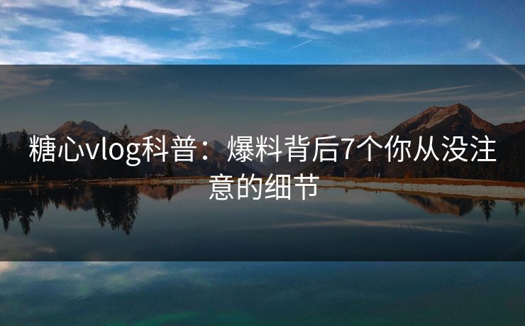 糖心vlog科普：爆料背后7个你从没注意的细节