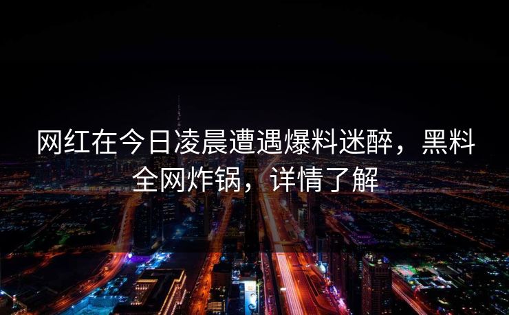 网红在今日凌晨遭遇爆料迷醉，黑料全网炸锅，详情了解
