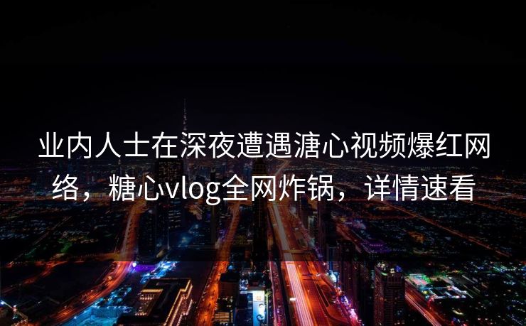 业内人士在深夜遭遇溏心视频爆红网络,糖心vlog全网炸锅,详情速看 业内人士在深夜遭遇溏心视频爆红网络,糖心vlog全网炸锅,详情速看