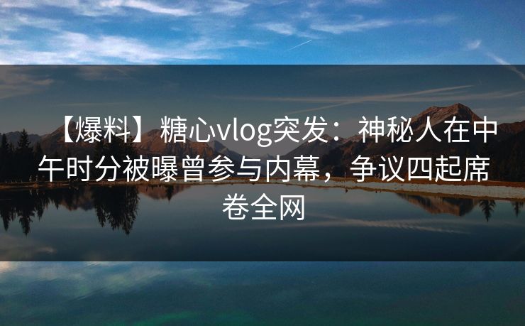 【爆料】糖心vlog突发：神秘人在中午时分被曝曾参与内幕，争议四起席卷全网
