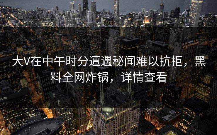 大V在中午时分遭遇秘闻难以抗拒，黑料全网炸锅，详情查看