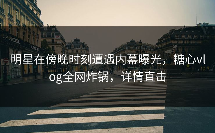 明星在傍晚时刻遭遇内幕曝光，糖心vlog全网炸锅，详情直击