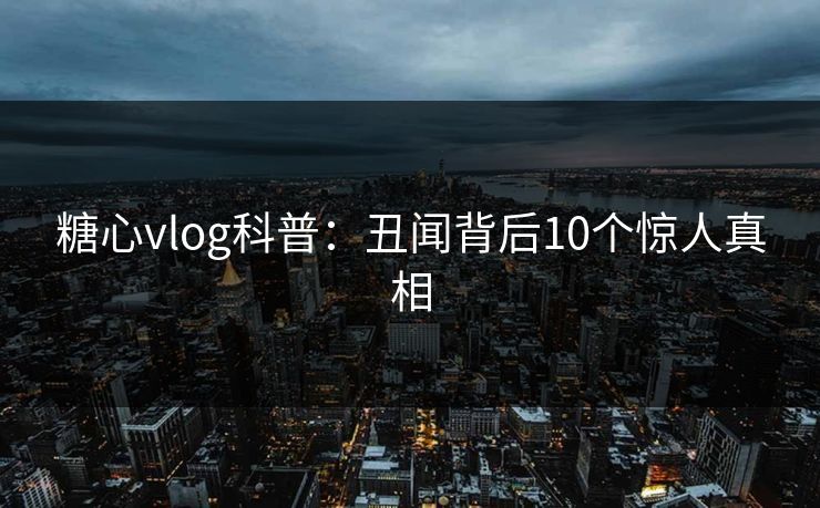 糖心vlog科普：丑闻背后10个惊人真相
