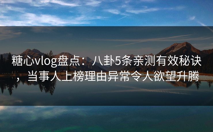 糖心vlog盘点：八卦5条亲测有效秘诀，当事人上榜理由异常令人欲望升腾