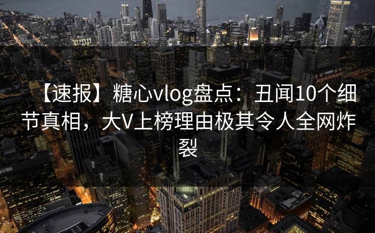 【速报】糖心vlog盘点:丑闻10个细节真相,大V上榜理由极其令人全网炸裂 【速报】糖心vlog盘点:丑闻10个细节真相,大V上榜理由极其令人全网炸裂