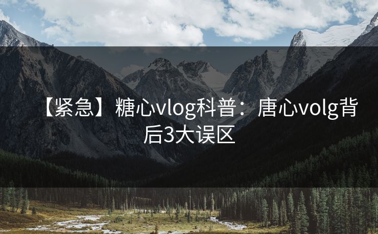 【紧急】糖心vlog科普:唐心volg背后3大误区 【紧急】糖心vlog科普:唐心volg背后3大误区
