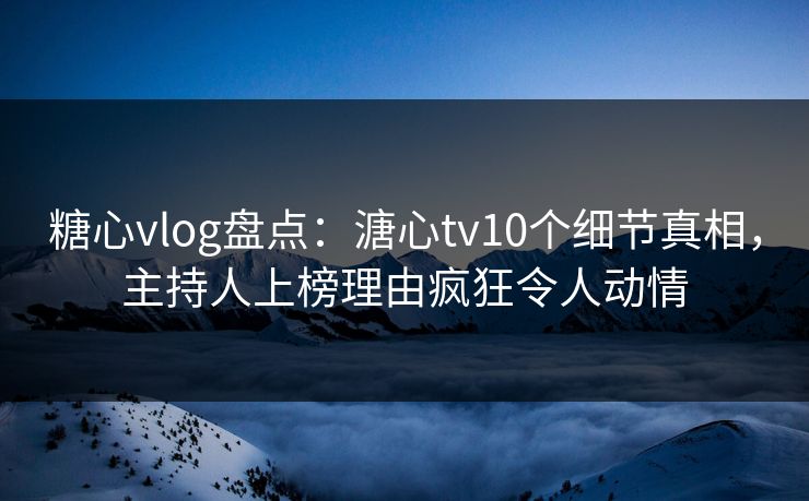 糖心vlog盘点：溏心tv10个细节真相，主持人上榜理由疯狂令人动情