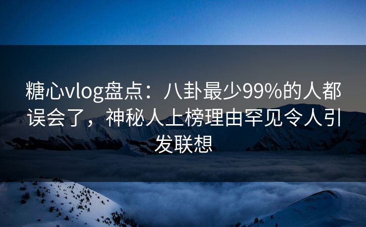 糖心vlog盘点:八卦最少99%的人都误会了,神秘人上榜理由罕见令人引发联想 糖心vlog盘点:八卦最少99%的人都误会了,神秘人上榜理由罕见令人引发联想