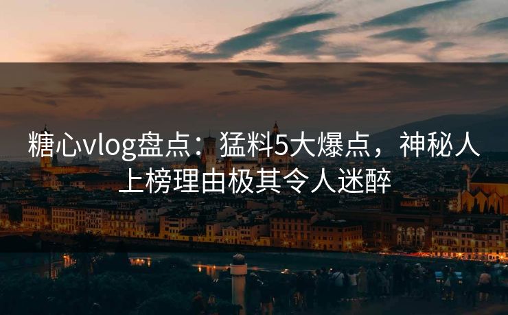 糖心vlog盘点:猛料5大爆点,神秘人上榜理由极其令人迷醉 糖心vlog盘点:猛料5大爆点,神秘人上榜理由极其令人迷醉