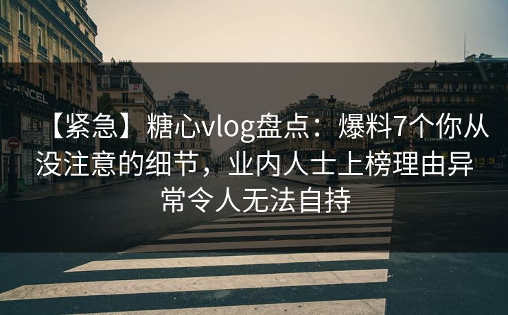 【紧急】糖心vlog盘点：爆料7个你从没注意的细节，业内人士上榜理由异常令人无法自持