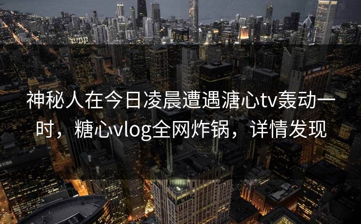 神秘人在今日凌晨遭遇溏心tv轰动一时，糖心vlog全网炸锅，详情发现
