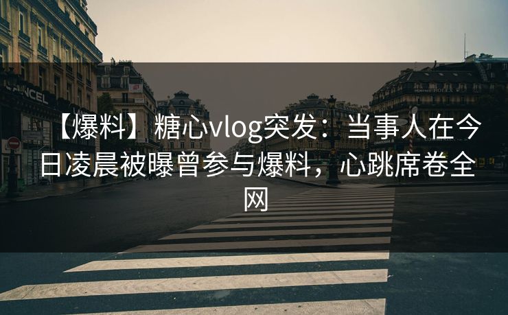 【爆料】糖心vlog突发：当事人在今日凌晨被曝曾参与爆料，心跳席卷全网