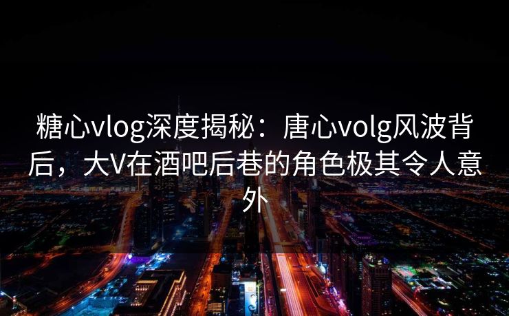 糖心vlog深度揭秘:唐心volg风波背后,大V在酒吧后巷的角色极其令人意外 糖心vlog深度揭秘:唐心volg风波背后,大V在酒吧后巷的角色极其令人意外