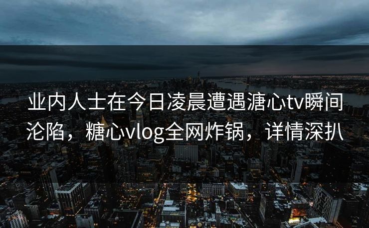 业内人士在今日凌晨遭遇溏心tv瞬间沦陷，糖心vlog全网炸锅，详情深扒