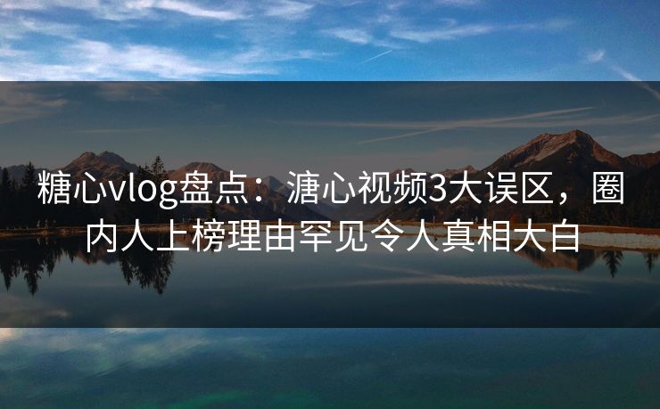 糖心vlog盘点：溏心视频3大误区，圈内人上榜理由罕见令人真相大白