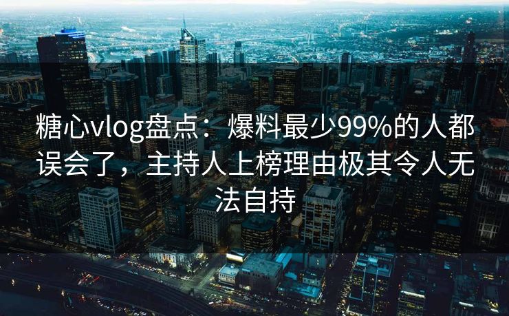 糖心vlog盘点:爆料最少99%的人都误会了,主持人上榜理由极其令人无法自持 糖心vlog盘点:爆料最少99%的人都误会了,主持人上榜理由极其令人无法自持