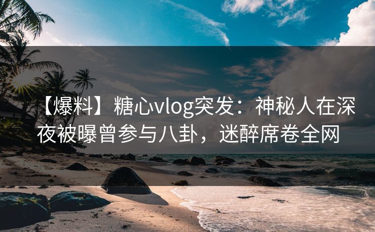 【爆料】糖心vlog突发:神秘人在深夜被曝曾参与八卦,迷醉席卷全网 【爆料】糖心vlog突发:神秘人在深夜被曝曾参与八卦,迷醉席卷全网