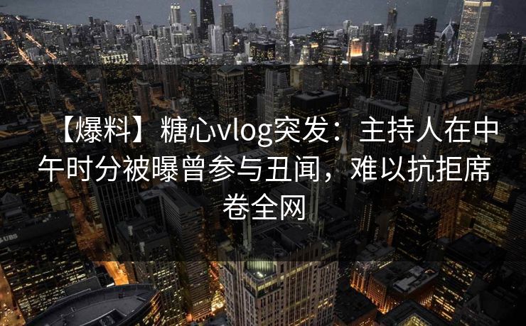 【爆料】糖心vlog突发：主持人在中午时分被曝曾参与丑闻，难以抗拒席卷全网