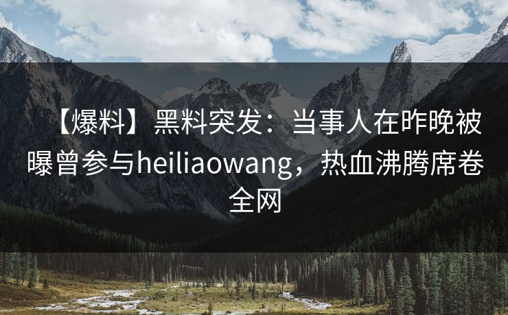 【爆料】黑料突发：当事人在昨晚被曝曾参与heiliaowang，热血沸腾席卷全网