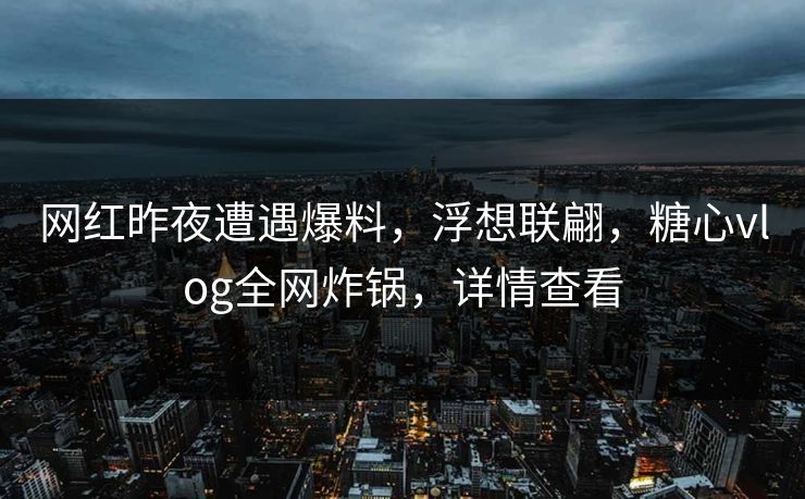 网红昨夜遭遇爆料，浮想联翩，糖心vlog全网炸锅，详情查看