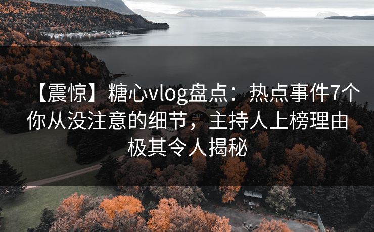 【震惊】糖心vlog盘点：热点事件7个你从没注意的细节，主持人上榜理由极其令人揭秘