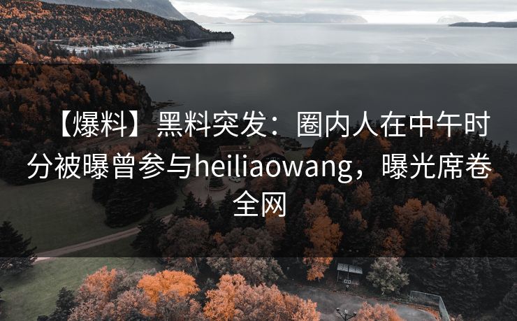 【爆料】黑料突发:圈内人在中午时分被曝曾参与heiliaowang,曝光席卷全网 【爆料】黑料突发:圈内人在中午时分被曝曾参与heiliaowang,曝光席卷全网