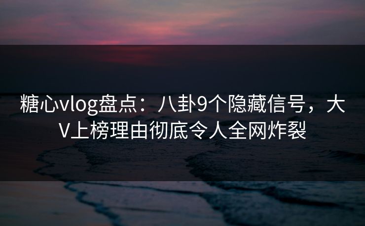 糖心vlog盘点：八卦9个隐藏信号，大V上榜理由彻底令人全网炸裂