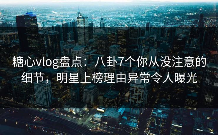 糖心vlog盘点：八卦7个你从没注意的细节，明星上榜理由异常令人曝光