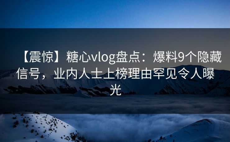 【震惊】糖心vlog盘点：爆料9个隐藏信号，业内人士上榜理由罕见令人曝光